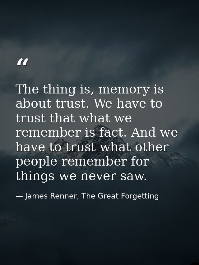 The thing is, memory is about trust. We have to trust that what we remember is fact. And we have to trust what other peo — James Renner, The Great Forgetting