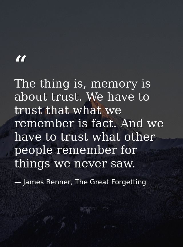 The thing is, memory is about trust. We have to trust that what we remember is fact. And we have to trust what other peo — James Renner, The Great Forgetting