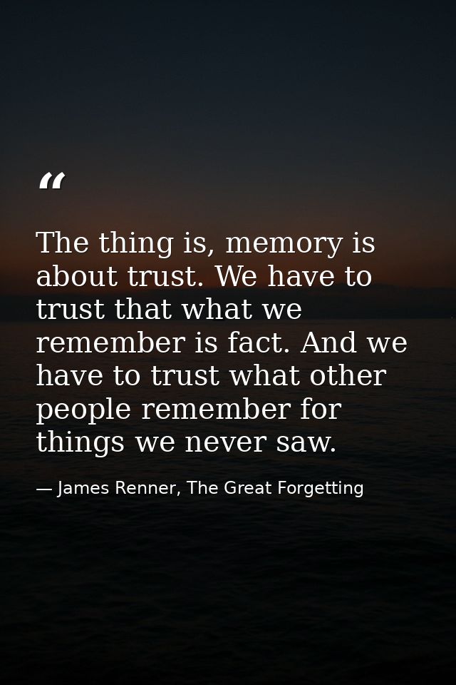 The thing is, memory is about trust. We have to trust that what we remember is fact. And we have to trust what other peo — James Renner, The Great Forgetting