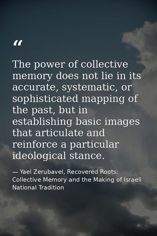 The power of collective memory does not lie in its accurate, systematic, or sophisticated mapping of the past, but in es — Yael Zerubavel, Recovered Roots: Collective Memory and the Making of Israeli National Tradition