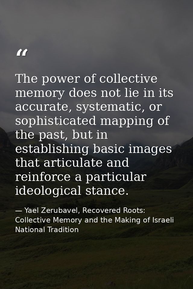 The power of collective memory does not lie in its accurate, systematic, or sophisticated mapping of the past, but in es — Yael Zerubavel, Recovered Roots: Collective Memory and the Making of Israeli National Tradition