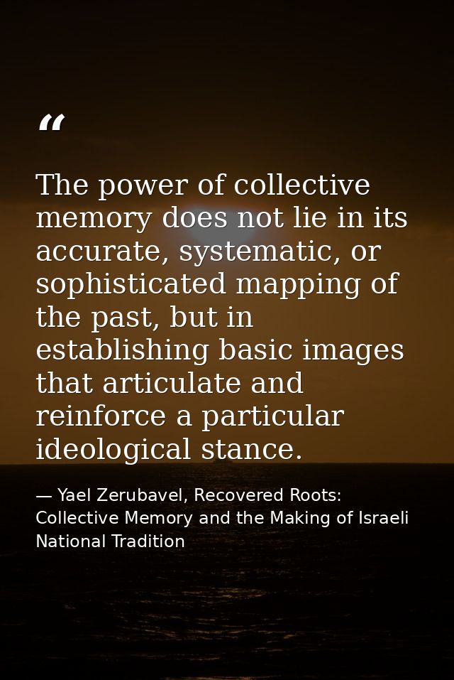 The power of collective memory does not lie in its accurate, systematic, or sophisticated mapping of the past, but in es — Yael Zerubavel, Recovered Roots: Collective Memory and the Making of Israeli National Tradition