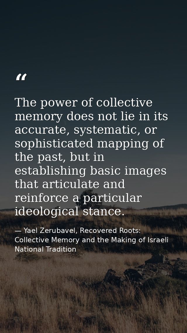 The power of collective memory does not lie in its accurate, systematic, or sophisticated mapping of the past, but in es — Yael Zerubavel, Recovered Roots: Collective Memory and the Making of Israeli National Tradition