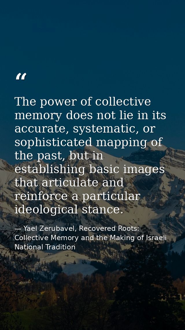The power of collective memory does not lie in its accurate, systematic, or sophisticated mapping of the past, but in es — Yael Zerubavel, Recovered Roots: Collective Memory and the Making of Israeli National Tradition