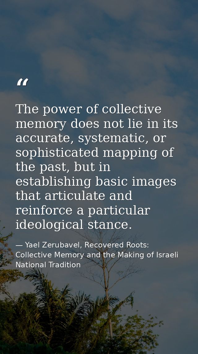 The power of collective memory does not lie in its accurate, systematic, or sophisticated mapping of the past, but in es — Yael Zerubavel, Recovered Roots: Collective Memory and the Making of Israeli National Tradition