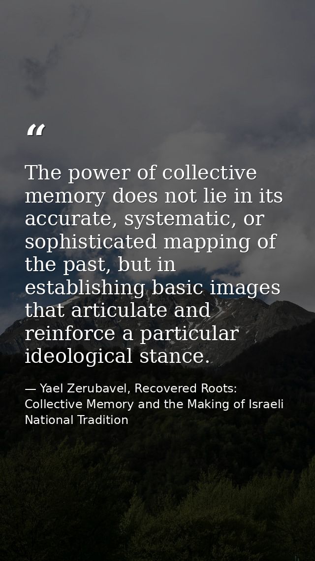The power of collective memory does not lie in its accurate, systematic, or sophisticated mapping of the past, but in es — Yael Zerubavel, Recovered Roots: Collective Memory and the Making of Israeli National Tradition