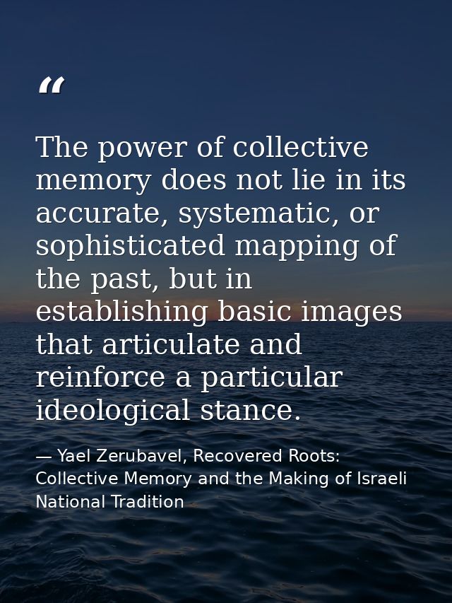 The power of collective memory does not lie in its accurate, systematic, or sophisticated mapping of the past, but in es — Yael Zerubavel, Recovered Roots: Collective Memory and the Making of Israeli National Tradition