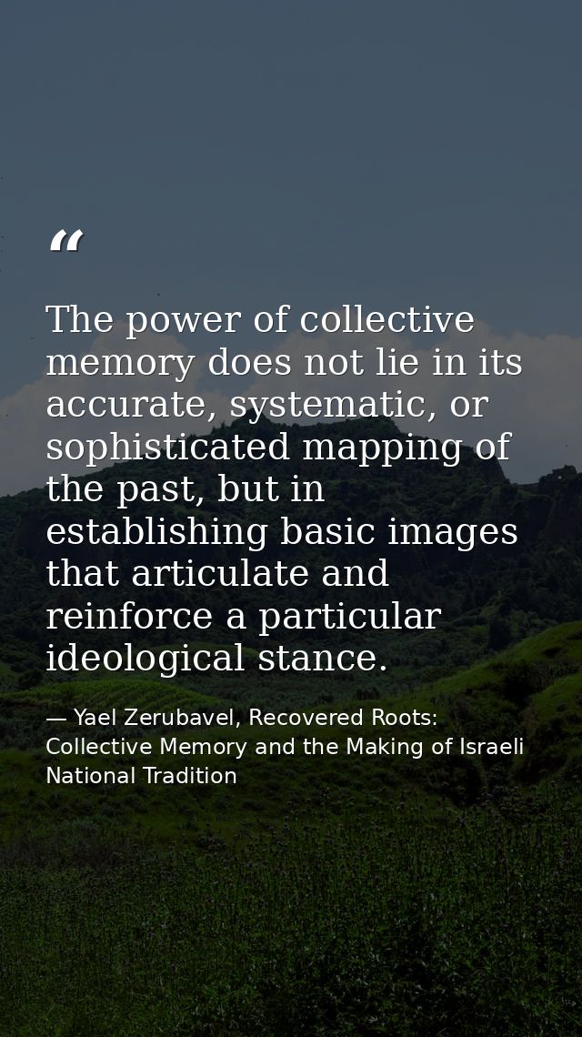The power of collective memory does not lie in its accurate, systematic, or sophisticated mapping of the past, but in es — Yael Zerubavel, Recovered Roots: Collective Memory and the Making of Israeli National Tradition