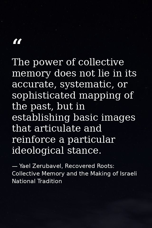 The power of collective memory does not lie in its accurate, systematic, or sophisticated mapping of the past, but in es — Yael Zerubavel, Recovered Roots: Collective Memory and the Making of Israeli National Tradition