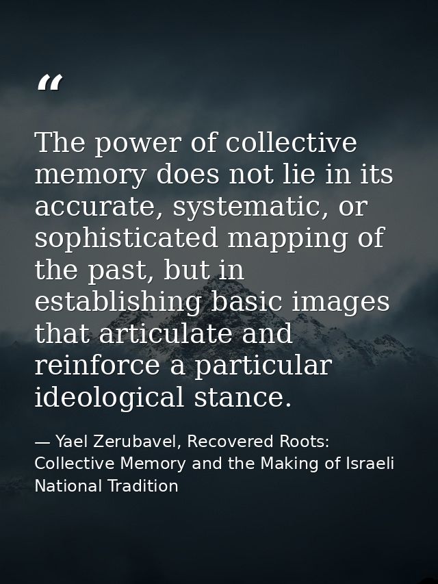 The power of collective memory does not lie in its accurate, systematic, or sophisticated mapping of the past, but in es — Yael Zerubavel, Recovered Roots: Collective Memory and the Making of Israeli National Tradition