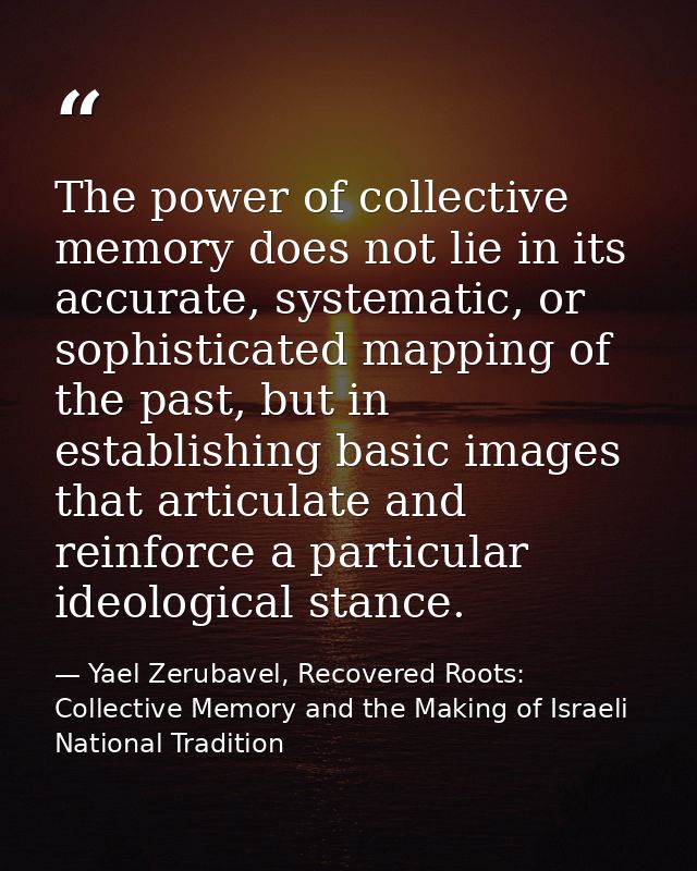 The power of collective memory does not lie in its accurate, systematic, or sophisticated mapping of the past, but in es — Yael Zerubavel, Recovered Roots: Collective Memory and the Making of Israeli National Tradition
