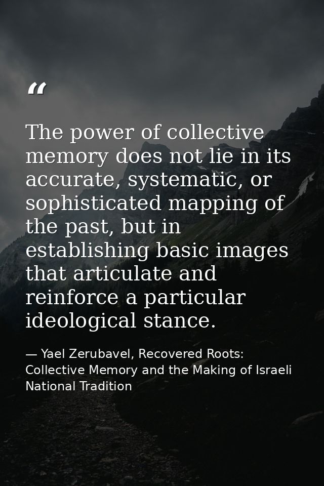 The power of collective memory does not lie in its accurate, systematic, or sophisticated mapping of the past, but in es — Yael Zerubavel, Recovered Roots: Collective Memory and the Making of Israeli National Tradition