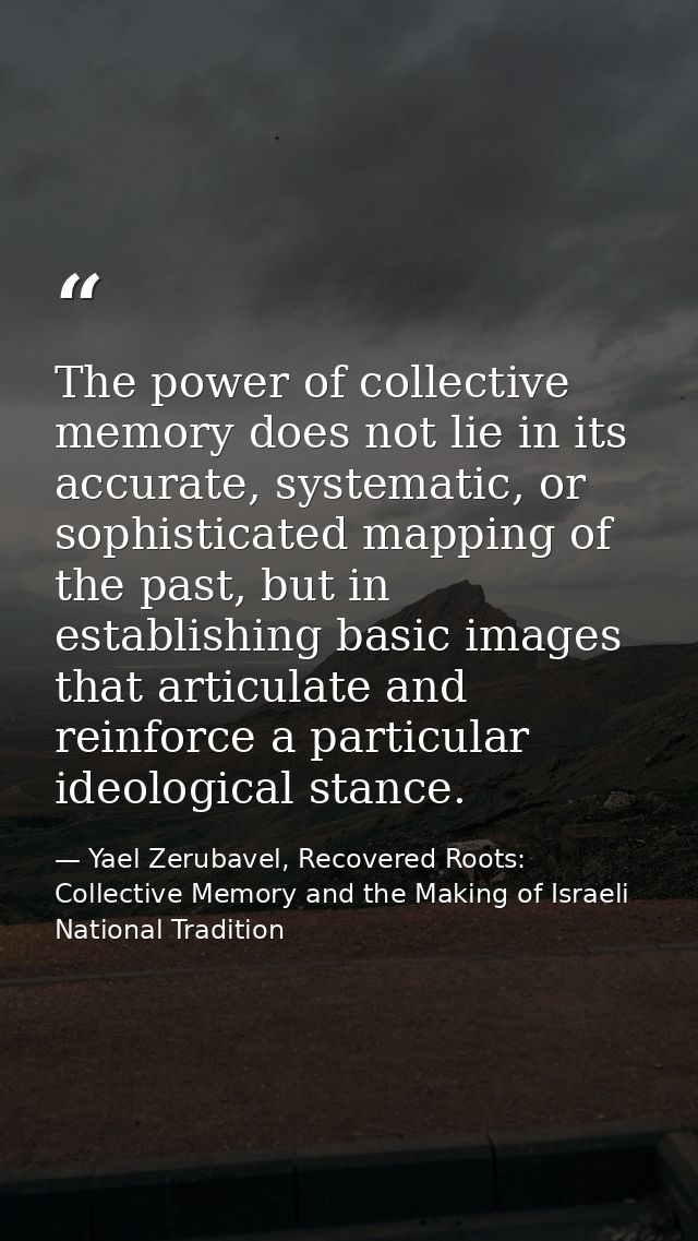The power of collective memory does not lie in its accurate, systematic, or sophisticated mapping of the past, but in es — Yael Zerubavel, Recovered Roots: Collective Memory and the Making of Israeli National Tradition