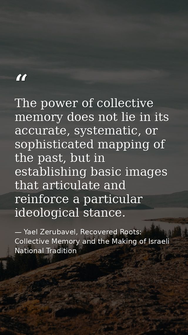 The power of collective memory does not lie in its accurate, systematic, or sophisticated mapping of the past, but in es — Yael Zerubavel, Recovered Roots: Collective Memory and the Making of Israeli National Tradition