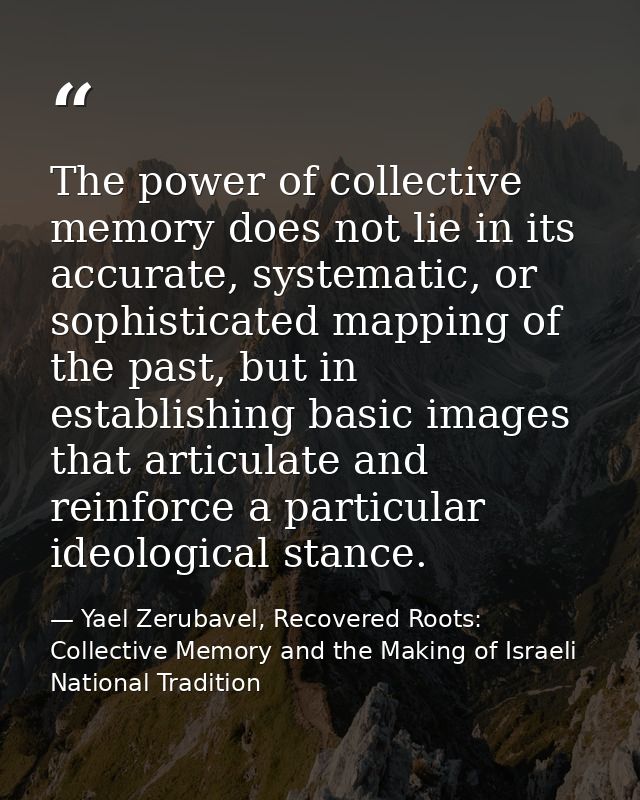 The power of collective memory does not lie in its accurate, systematic, or sophisticated mapping of the past, but in es — Yael Zerubavel, Recovered Roots: Collective Memory and the Making of Israeli National Tradition