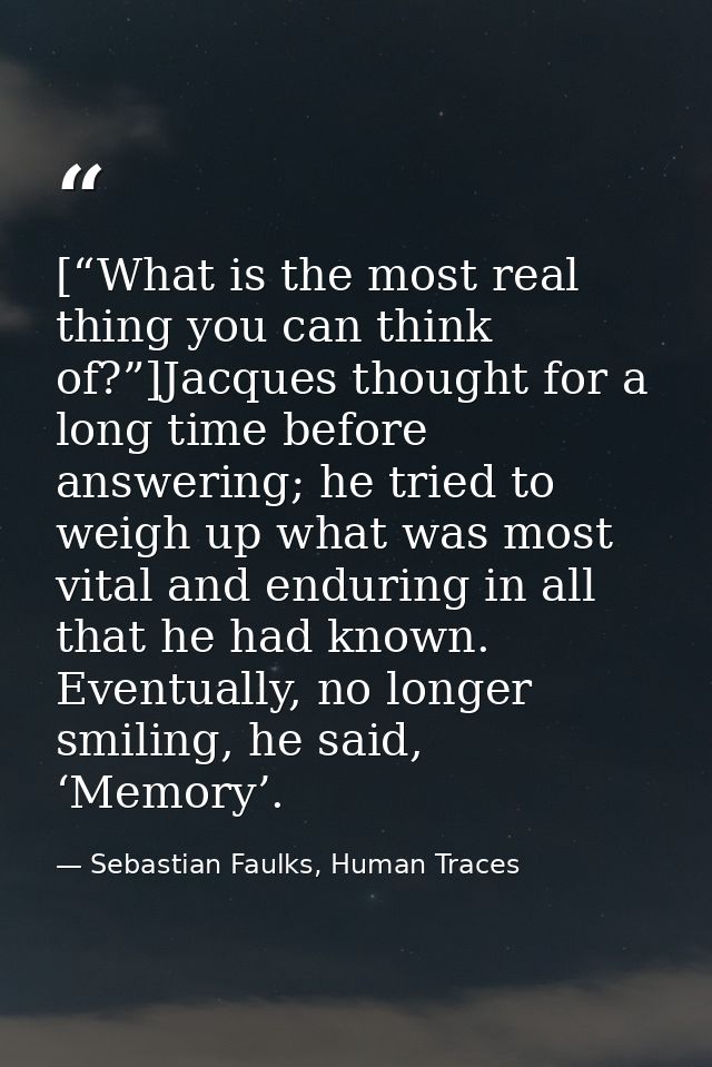 [“What is the most real thing you can think of?”]Jacques thought for a long time before answering; he tried to weigh up  — Sebastian Faulks, Human Traces