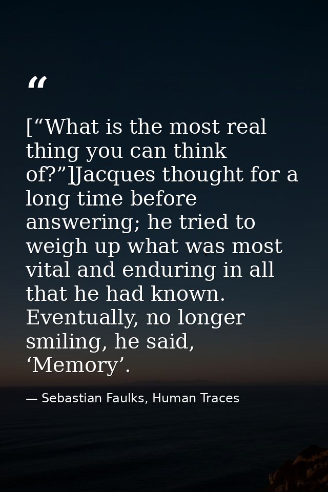 [“What is the most real thing you can think of?”]Jacques thought for a long time before answering; he tried to weigh up  — Sebastian Faulks, Human Traces