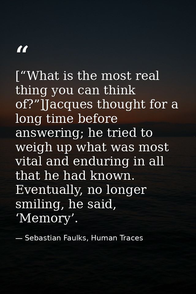 [“What is the most real thing you can think of?”]Jacques thought for a long time before answering; he tried to weigh up  — Sebastian Faulks, Human Traces