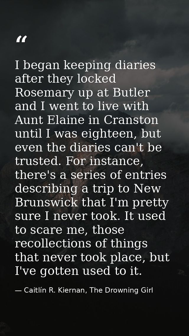 I began keeping diaries after they locked Rosemary up at Butler and I went to live with Aunt Elaine in Cranston until I  — Caitlín R. Kiernan, The Drowning Girl
