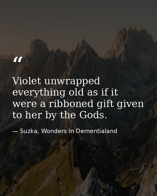 Violet unwrapped everything old as if it were a ribboned gift given to her by the Gods. — Suzka, Wonders in Dementialand