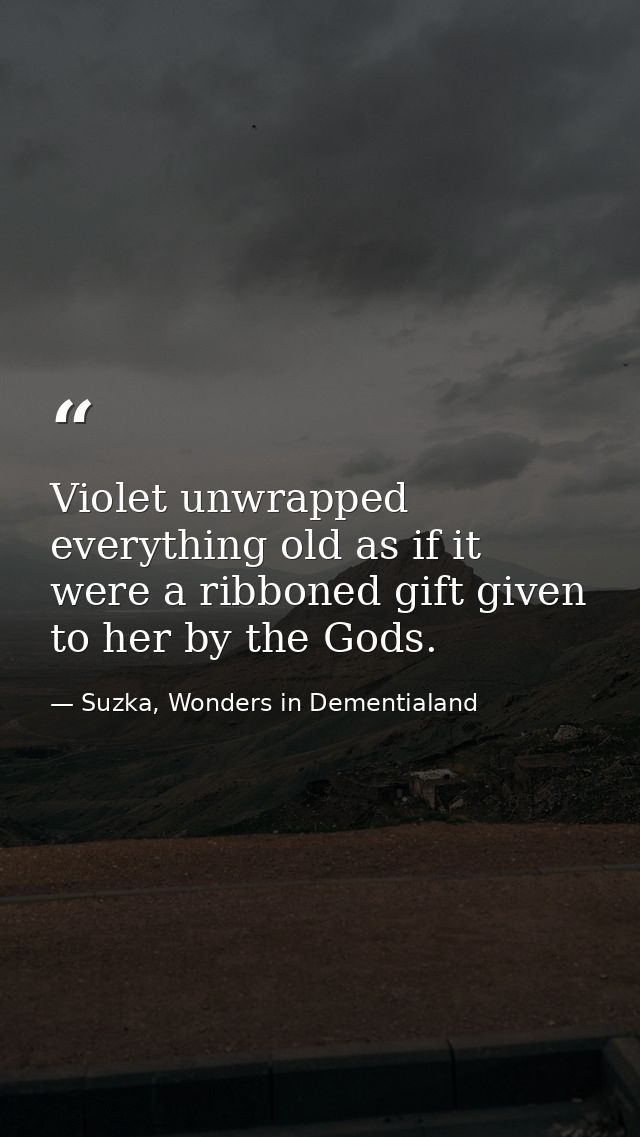 Violet unwrapped everything old as if it were a ribboned gift given to her by the Gods. — Suzka, Wonders in Dementialand