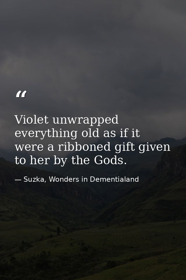 Violet unwrapped everything old as if it were a ribboned gift given to her by the Gods. — Suzka, Wonders in Dementialand