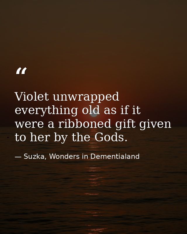 Violet unwrapped everything old as if it were a ribboned gift given to her by the Gods. — Suzka, Wonders in Dementialand