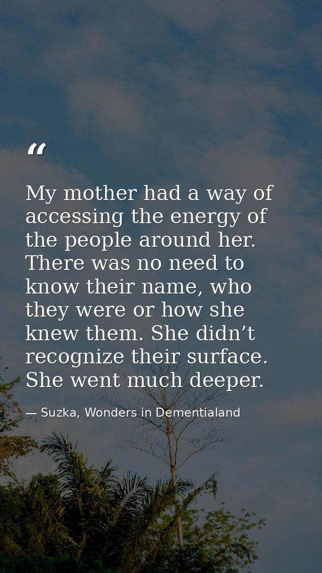 My mother had a way of accessing the energy of the people around her. There was no need to know their name, who they wer — Suzka, Wonders in Dementialand