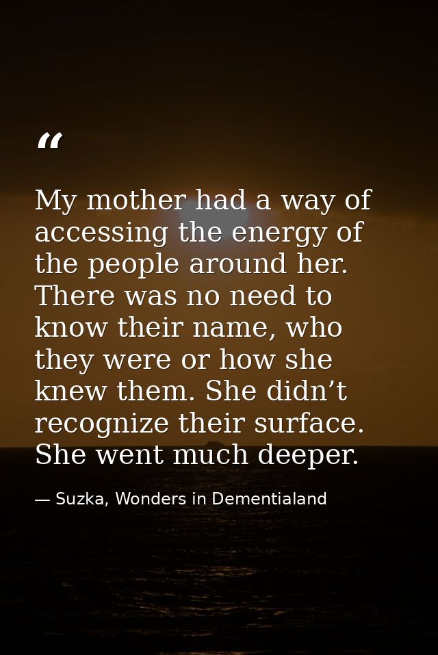 My mother had a way of accessing the energy of the people around her. There was no need to know their name, who they wer — Suzka, Wonders in Dementialand