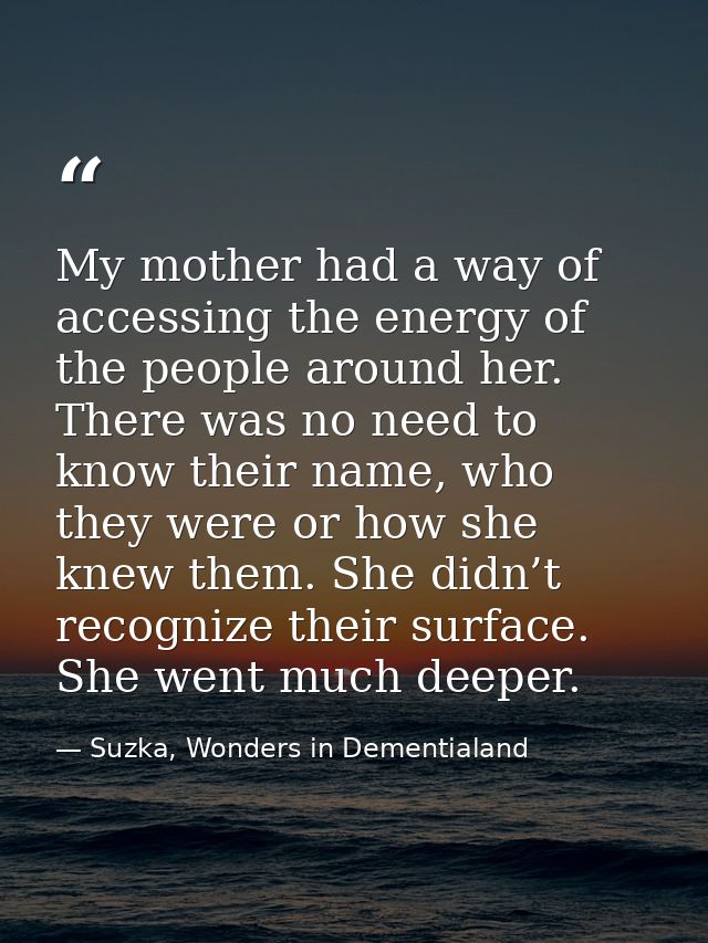 My mother had a way of accessing the energy of the people around her. There was no need to know their name, who they wer — Suzka, Wonders in Dementialand