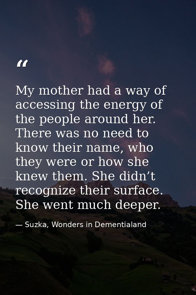 My mother had a way of accessing the energy of the people around her. There was no need to know their name, who they wer — Suzka, Wonders in Dementialand