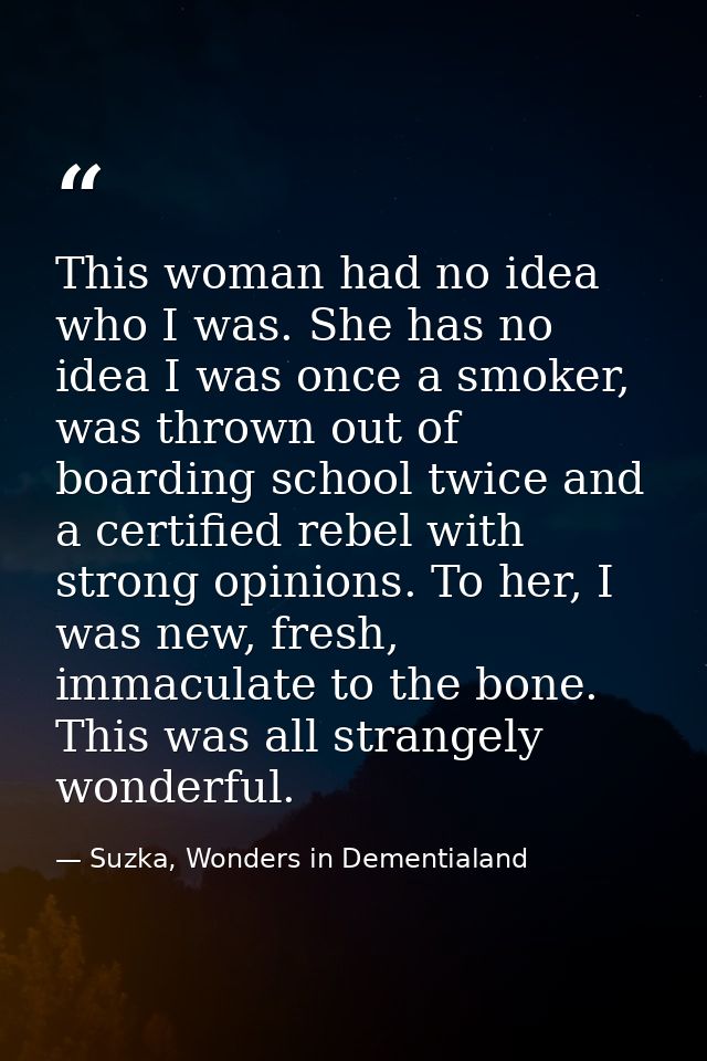 This woman had no idea who I was. She has no idea I was once a smoker, was thrown out of boarding school twice and a cer — Suzka, Wonders in Dementialand