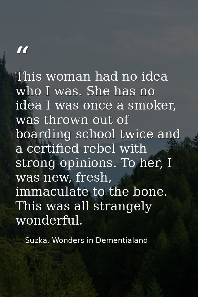 This woman had no idea who I was. She has no idea I was once a smoker, was thrown out of boarding school twice and a cer — Suzka, Wonders in Dementialand