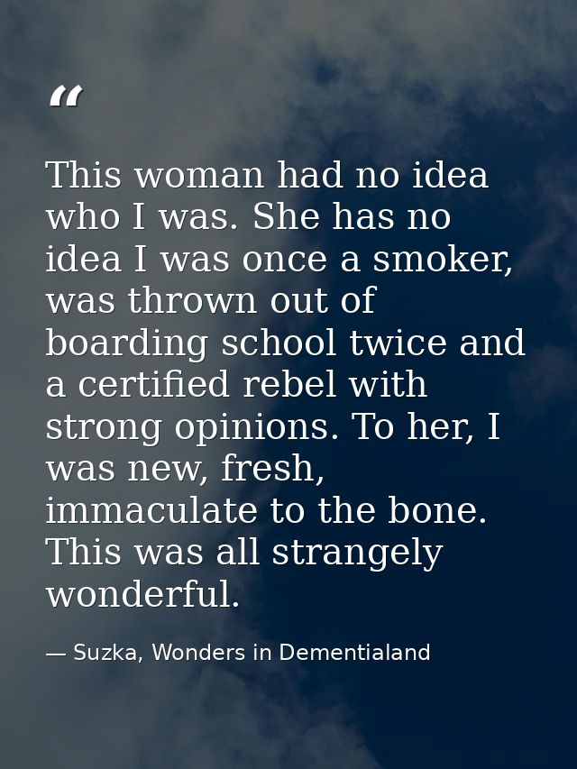 This woman had no idea who I was. She has no idea I was once a smoker, was thrown out of boarding school twice and a cer — Suzka, Wonders in Dementialand