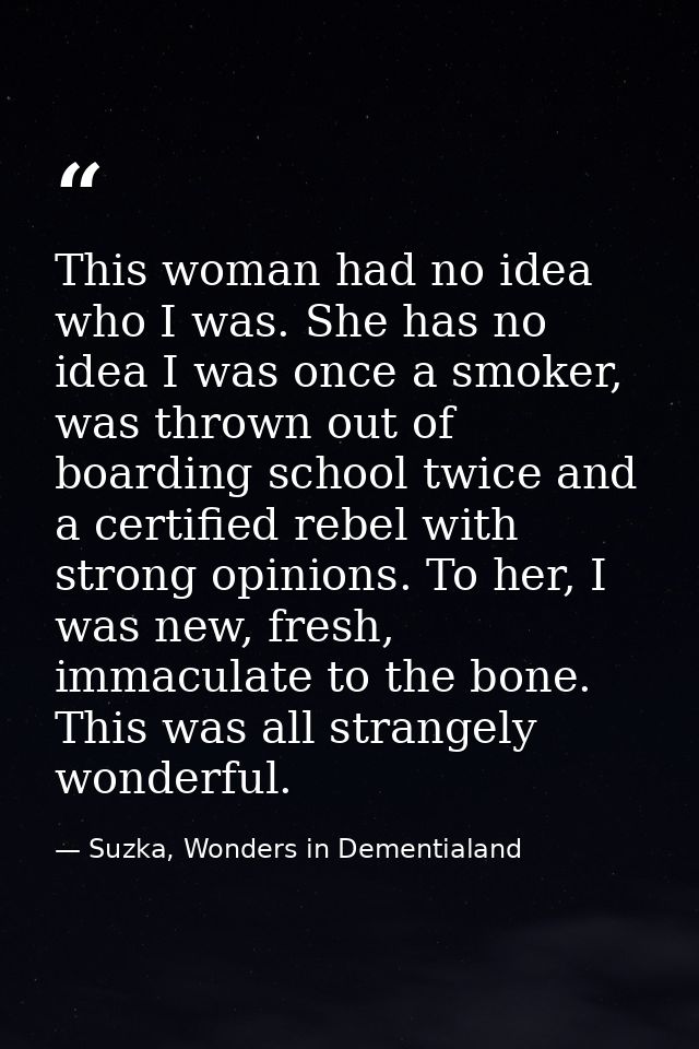 This woman had no idea who I was. She has no idea I was once a smoker, was thrown out of boarding school twice and a cer — Suzka, Wonders in Dementialand
