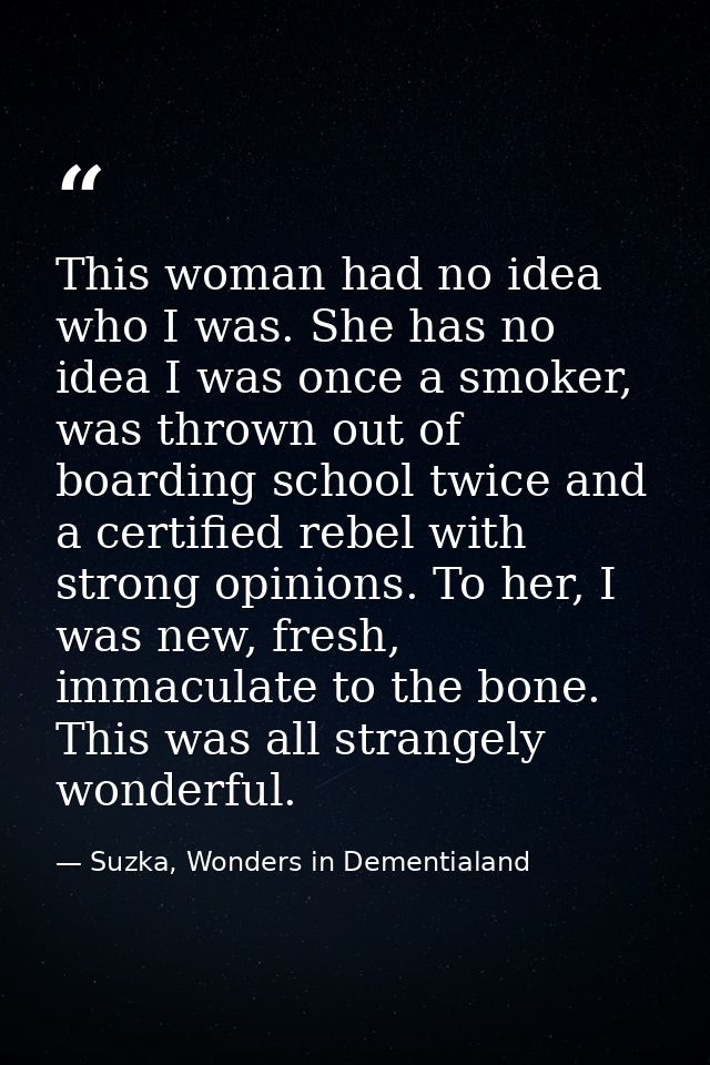 This woman had no idea who I was. She has no idea I was once a smoker, was thrown out of boarding school twice and a cer — Suzka, Wonders in Dementialand