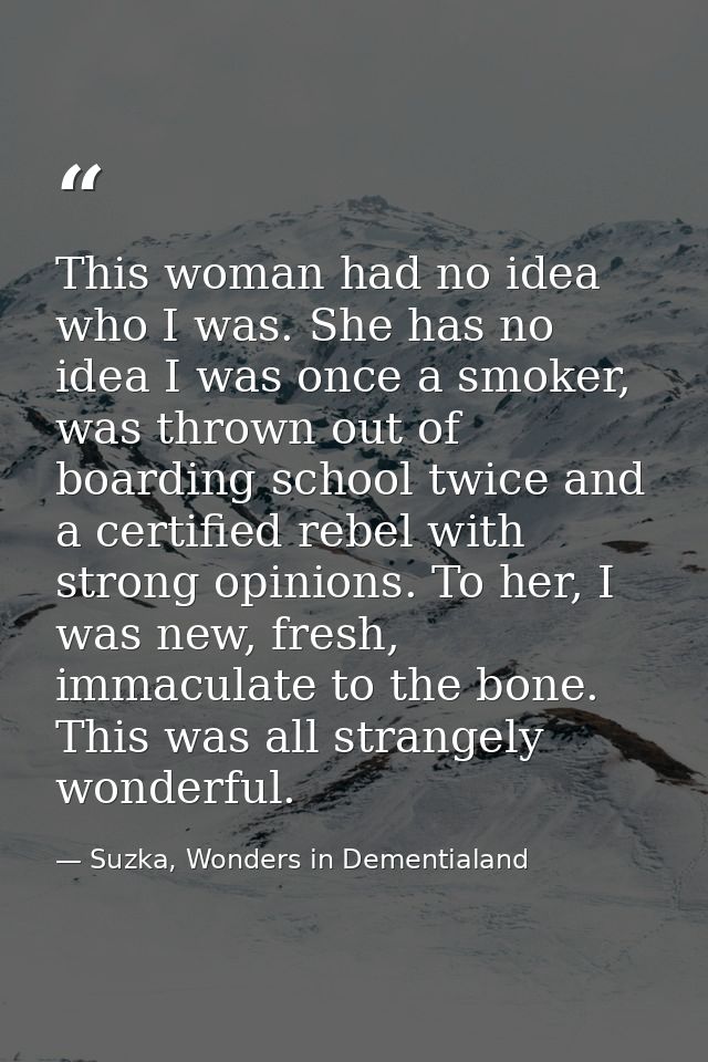 This woman had no idea who I was. She has no idea I was once a smoker, was thrown out of boarding school twice and a cer — Suzka, Wonders in Dementialand