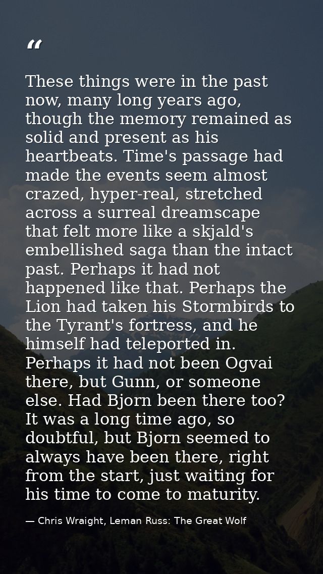 These things were in the past now, many long years ago, though the memory remained as solid and present as his heartbeat — Chris Wraight, Leman Russ: The Great Wolf