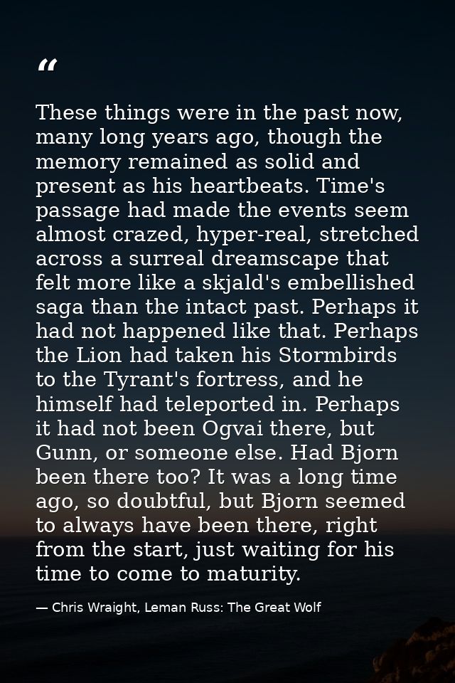 These things were in the past now, many long years ago, though the memory remained as solid and present as his heartbeat — Chris Wraight, Leman Russ: The Great Wolf