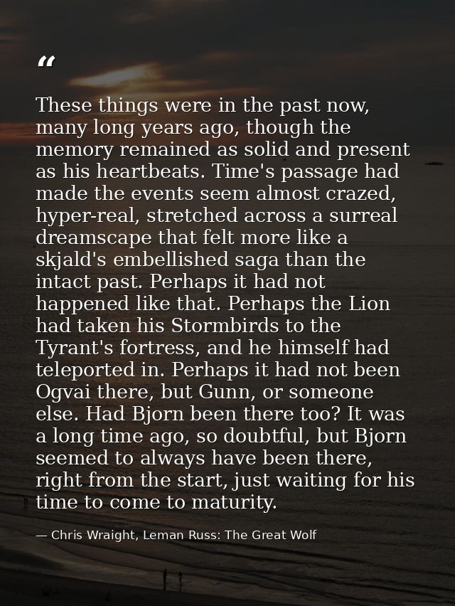 These things were in the past now, many long years ago, though the memory remained as solid and present as his heartbeat — Chris Wraight, Leman Russ: The Great Wolf
