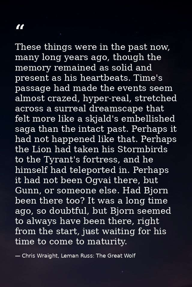 These things were in the past now, many long years ago, though the memory remained as solid and present as his heartbeat — Chris Wraight, Leman Russ: The Great Wolf