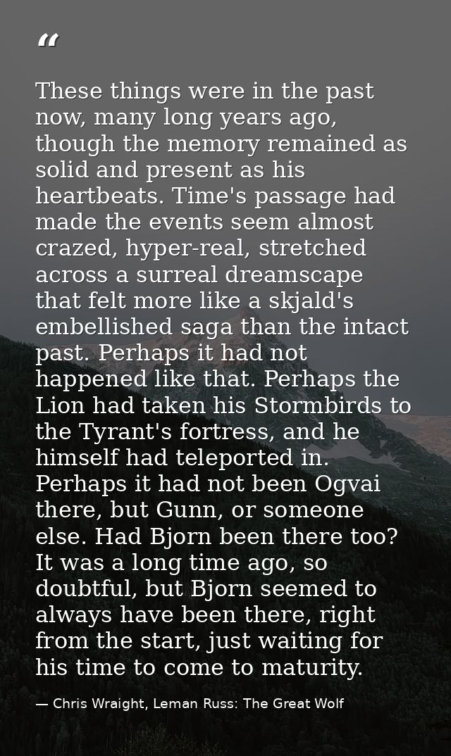 These things were in the past now, many long years ago, though the memory remained as solid and present as his heartbeat — Chris Wraight, Leman Russ: The Great Wolf