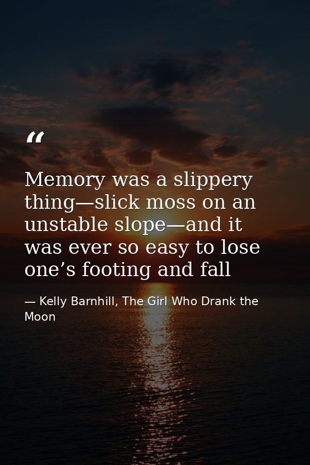 Memory was a slippery thing—slick moss on an unstable slope—and it was ever so easy to lose one’s footing and fall — Kelly Barnhill, The Girl Who Drank the Moon
