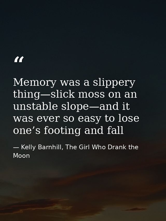 Memory was a slippery thing—slick moss on an unstable slope—and it was ever so easy to lose one’s footing and fall — Kelly Barnhill, The Girl Who Drank the Moon