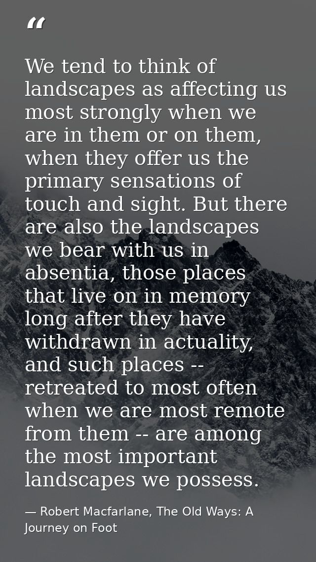 We tend to think of landscapes as affecting us most strongly when we are in them or on them, when they offer us the prim — Robert Macfarlane, The Old Ways: A Journey on Foot