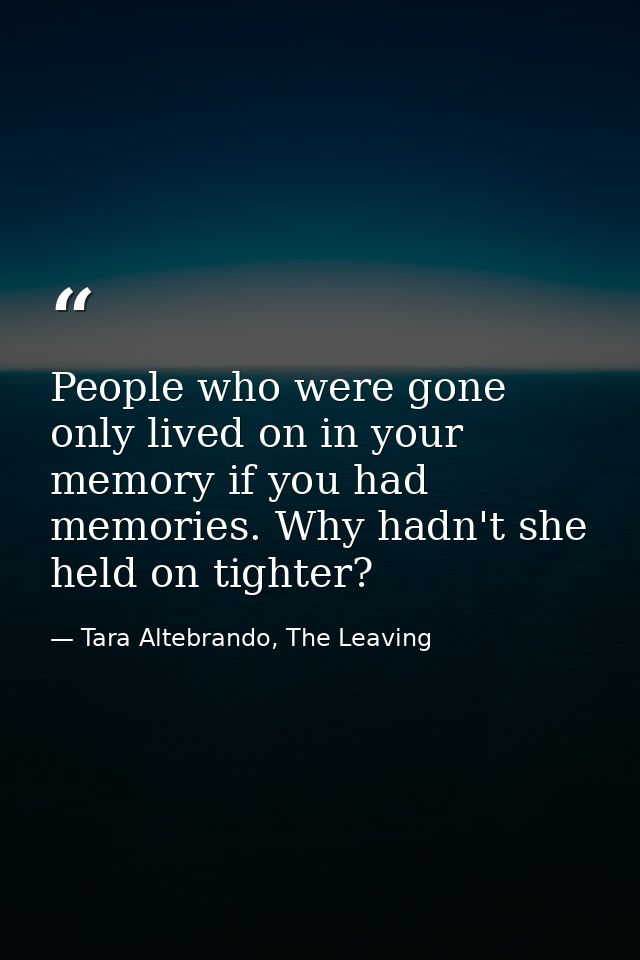 People who were gone only lived on in your memory if you had memories. Why hadn't she held on tighter? — Tara Altebrando, The Leaving