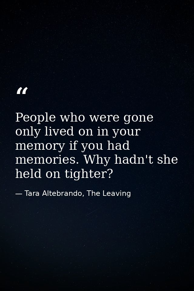 People who were gone only lived on in your memory if you had memories. Why hadn't she held on tighter? — Tara Altebrando, The Leaving