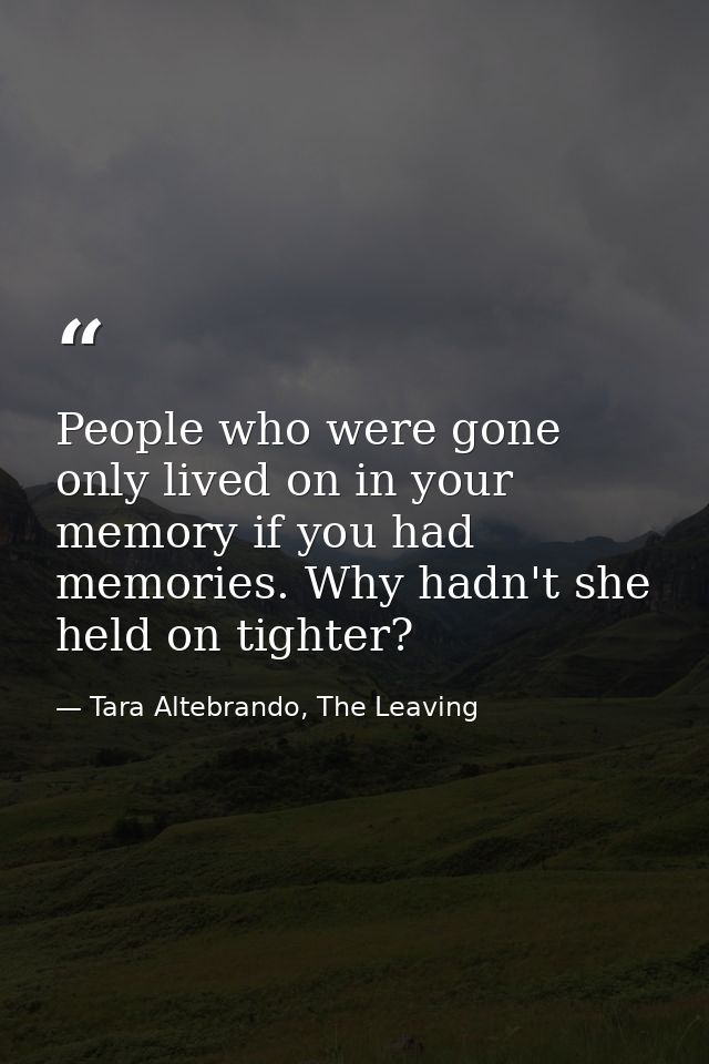 People who were gone only lived on in your memory if you had memories. Why hadn't she held on tighter? — Tara Altebrando, The Leaving