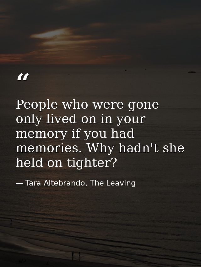 People who were gone only lived on in your memory if you had memories. Why hadn't she held on tighter? — Tara Altebrando, The Leaving