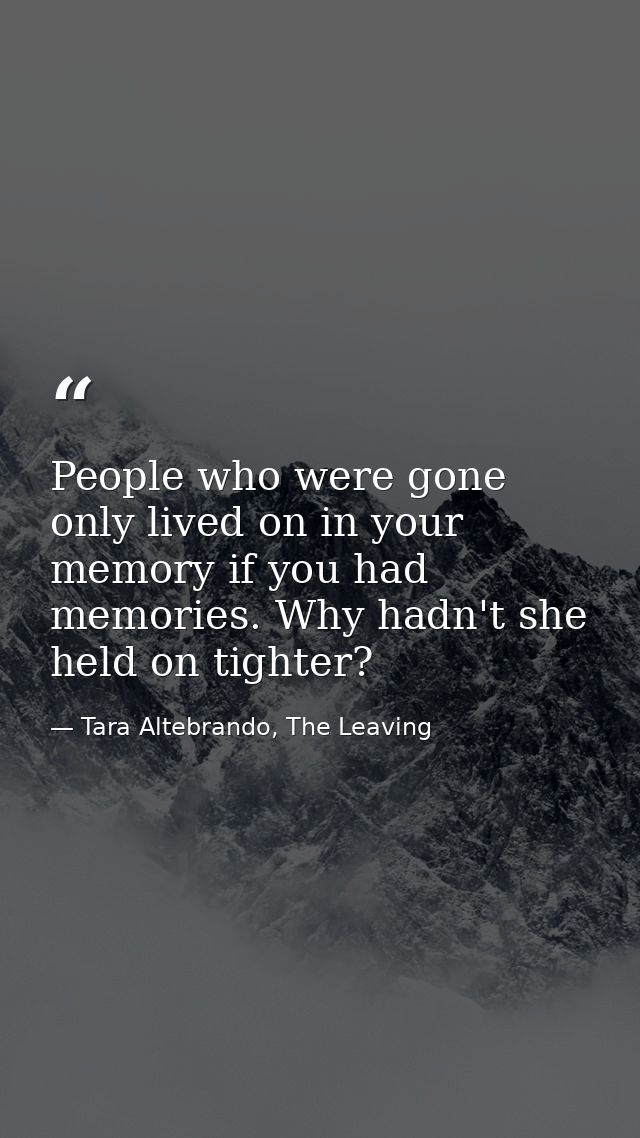 People who were gone only lived on in your memory if you had memories. Why hadn't she held on tighter? — Tara Altebrando, The Leaving